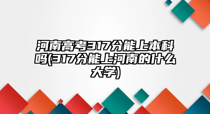 河南高考317分能上本科嗎(317分能上河南的什么大學)