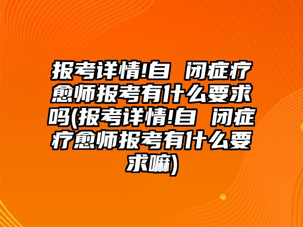 報考詳情!自 閉癥療愈師報考有什么要求嗎(報考詳情!自 閉癥療愈師報考有什么要求嘛)