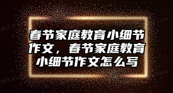 春節(jié)家庭教育小細(xì)節(jié)作文，春節(jié)家庭教育小細(xì)節(jié)作文怎么寫