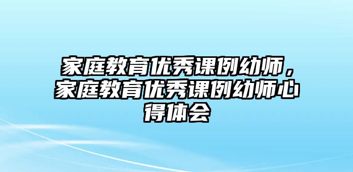 家庭教育優(yōu)秀課例幼師，家庭教育優(yōu)秀課例幼師心得體會(huì)