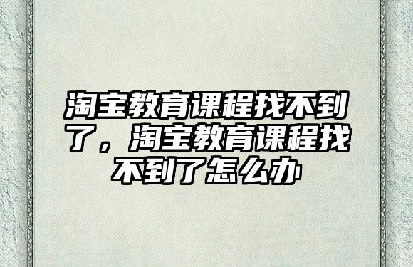 淘寶教育課程找不到了，淘寶教育課程找不到了怎么辦