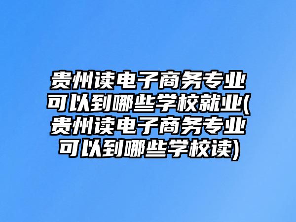 貴州讀電子商務(wù)專業(yè)可以到哪些學(xué)校就業(yè)(貴州讀電子商務(wù)專業(yè)可以到哪些學(xué)校讀)