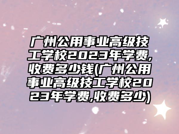 廣州公用事業(yè)高級(jí)技工學(xué)校2023年學(xué)費(fèi),收費(fèi)多少錢(廣州公用事業(yè)高級(jí)技工學(xué)校2023年學(xué)費(fèi),收費(fèi)多少)