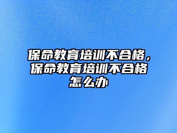 保命教育培訓(xùn)不合格，保命教育培訓(xùn)不合格怎么辦