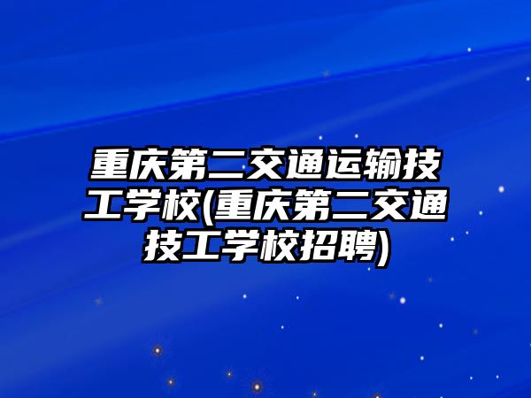 重慶第二交通運輸技工學(xué)校(重慶第二交通技工學(xué)校招聘)