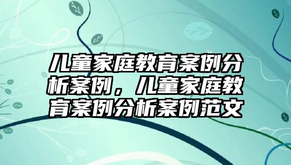 兒童家庭教育案例分析案例，兒童家庭教育案例分析案例范文