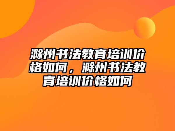 滁州書法教育培訓(xùn)價(jià)格如何，滁州書法教育培訓(xùn)價(jià)格如何