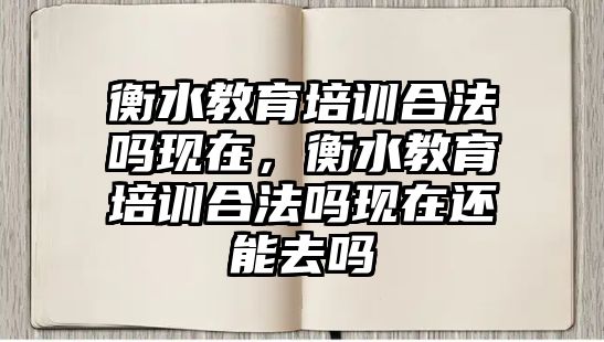 衡水教育培訓(xùn)合法嗎現(xiàn)在，衡水教育培訓(xùn)合法嗎現(xiàn)在還能去嗎