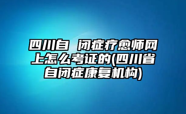 四川自 閉癥療愈師網(wǎng)上怎么考證的(四川省自閉癥康復(fù)機(jī)構(gòu))