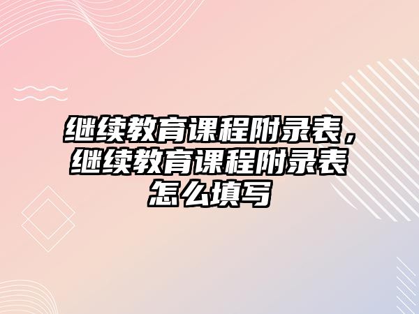 繼續(xù)教育課程附錄表，繼續(xù)教育課程附錄表怎么填寫