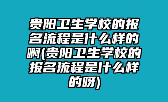 貴陽衛(wèi)生學(xué)校的報名流程是什么樣的啊(貴陽衛(wèi)生學(xué)校的報名流程是什么樣的呀)