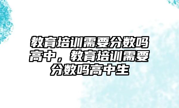 教育培訓(xùn)需要分?jǐn)?shù)嗎高中，教育培訓(xùn)需要分?jǐn)?shù)嗎高中生