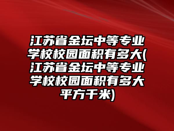 江蘇省金壇中等專業(yè)學(xué)校校園面積有多大(江蘇省金壇中等專業(yè)學(xué)校校園面積有多大平方千米)