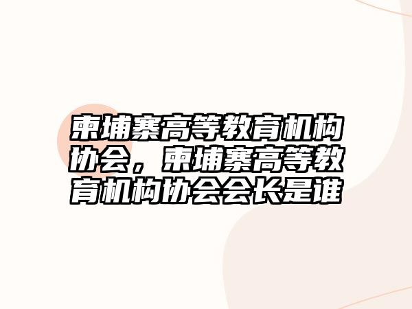 柬埔寨高等教育機構(gòu)協(xié)會，柬埔寨高等教育機構(gòu)協(xié)會會長是誰