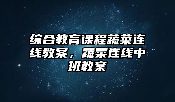 綜合教育課程蔬菜連線教案，蔬菜連線中班教案