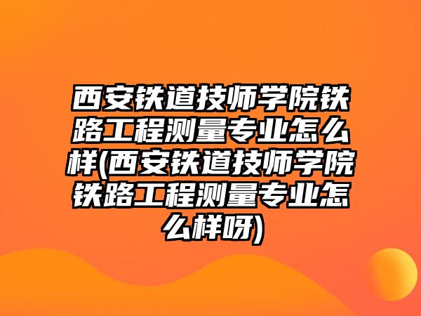 西安鐵道技師學(xué)院鐵路工程測(cè)量專業(yè)怎么樣(西安鐵道技師學(xué)院鐵路工程測(cè)量專業(yè)怎么樣呀)