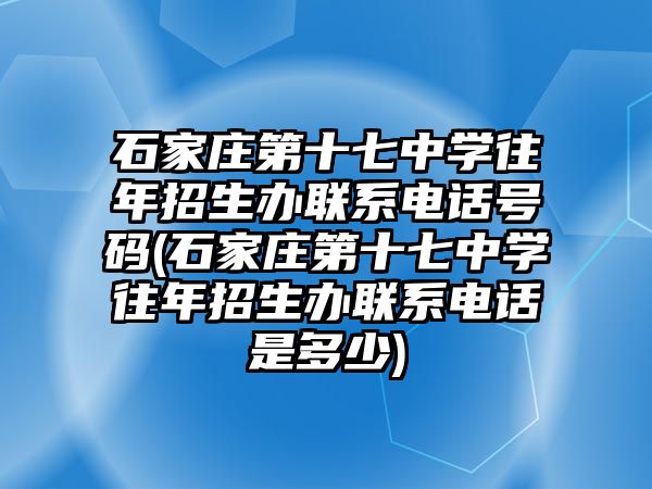 石家莊第十七中學(xué)往年招生辦聯(lián)系電話號(hào)碼(石家莊第十七中學(xué)往年招生辦聯(lián)系電話是多少)