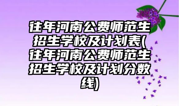 往年河南公費(fèi)師范生招生學(xué)校及計(jì)劃表(往年河南公費(fèi)師范生招生學(xué)校及計(jì)劃分?jǐn)?shù)線)