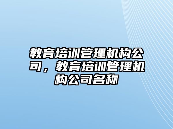 教育培訓(xùn)管理機構(gòu)公司，教育培訓(xùn)管理機構(gòu)公司名稱