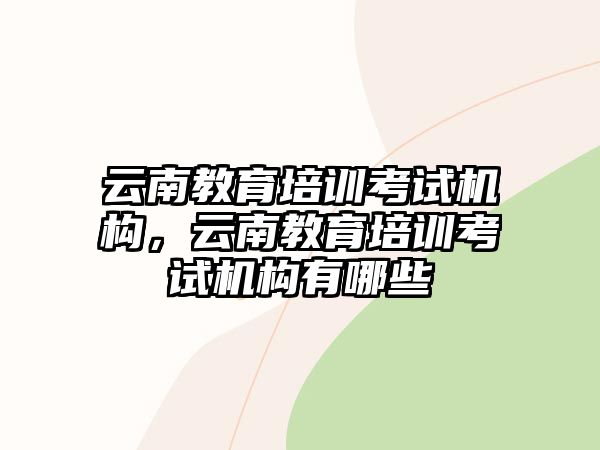 云南教育培訓(xùn)考試機構(gòu)，云南教育培訓(xùn)考試機構(gòu)有哪些