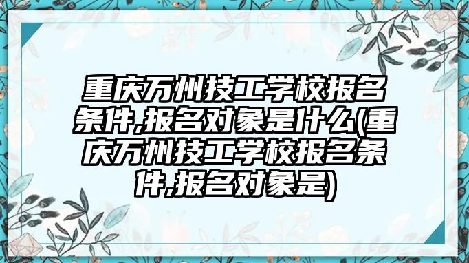 重慶萬州技工學(xué)校報(bào)名條件,報(bào)名對(duì)象是什么(重慶萬州技工學(xué)校報(bào)名條件,報(bào)名對(duì)象是)