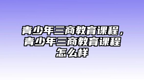 青少年三商教育課程，青少年三商教育課程怎么樣