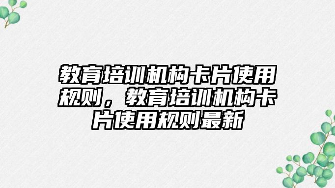 教育培訓機構(gòu)卡片使用規(guī)則，教育培訓機構(gòu)卡片使用規(guī)則最新