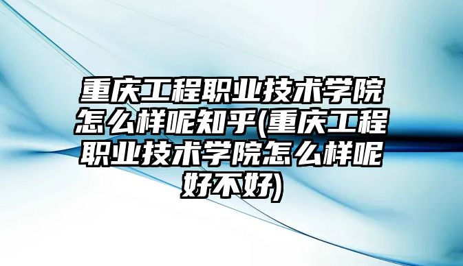 重慶工程職業(yè)技術(shù)學(xué)院怎么樣呢知乎(重慶工程職業(yè)技術(shù)學(xué)院怎么樣呢好不好)