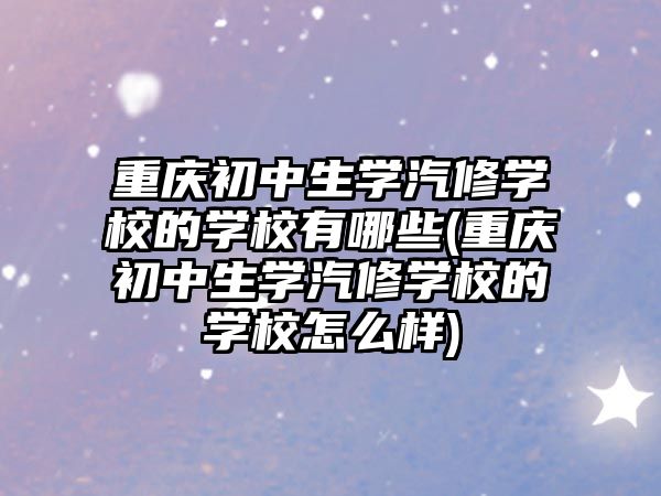 重慶初中生學(xué)汽修學(xué)校的學(xué)校有哪些(重慶初中生學(xué)汽修學(xué)校的學(xué)校怎么樣)