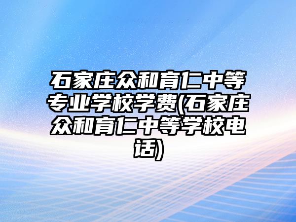 石家莊眾和育仁中等專業(yè)學(xué)校學(xué)費(fèi)(石家莊眾和育仁中等學(xué)校電話)