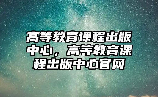 高等教育課程出版中心，高等教育課程出版中心官網(wǎng)