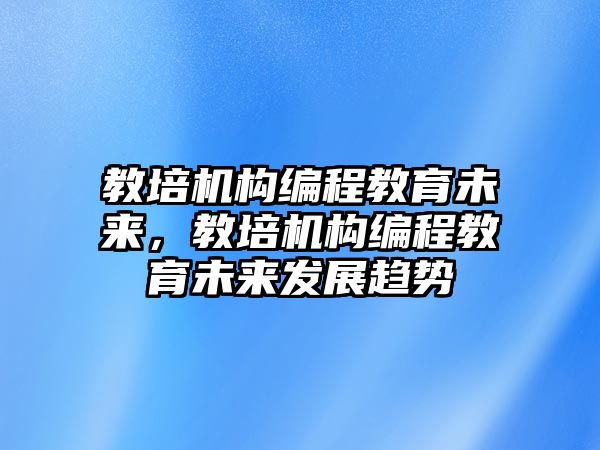 教培機構(gòu)編程教育未來，教培機構(gòu)編程教育未來發(fā)展趨勢