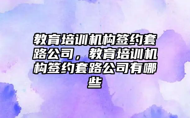 教育培訓機構簽約套路公司，教育培訓機構簽約套路公司有哪些