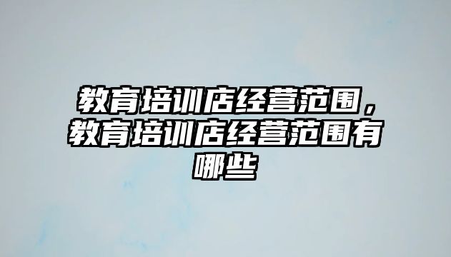 教育培訓店經營范圍，教育培訓店經營范圍有哪些