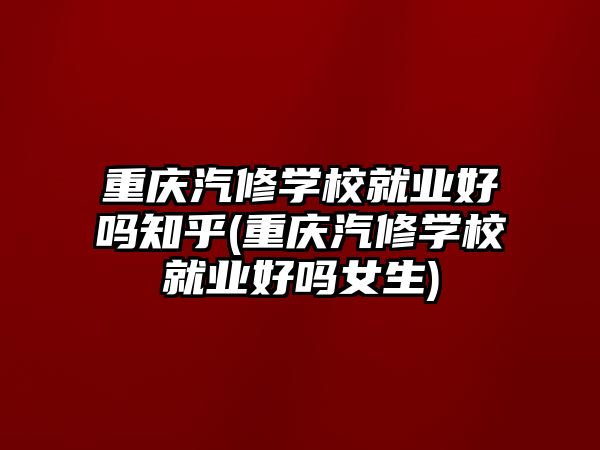 重慶汽修學(xué)校就業(yè)好嗎知乎(重慶汽修學(xué)校就業(yè)好嗎女生)