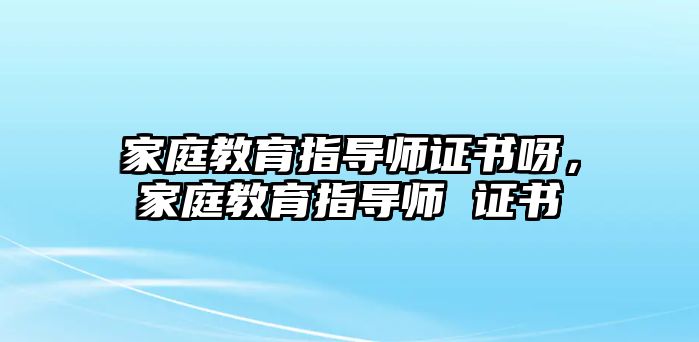 家庭教育指導(dǎo)師證書呀，家庭教育指導(dǎo)師 證書