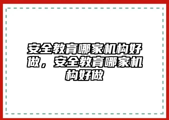 安全教育哪家機(jī)構(gòu)好做，安全教育哪家機(jī)構(gòu)好做