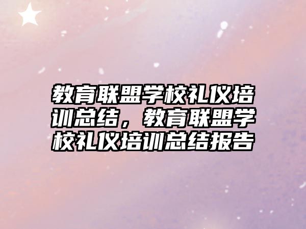 教育聯(lián)盟學校禮儀培訓總結，教育聯(lián)盟學校禮儀培訓總結報告