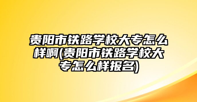 貴陽市鐵路學(xué)校大專怎么樣啊(貴陽市鐵路學(xué)校大專怎么樣報(bào)名)