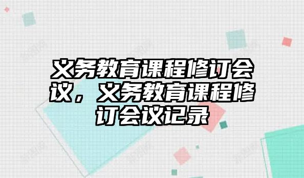 義務(wù)教育課程修訂會(huì)議，義務(wù)教育課程修訂會(huì)議記錄