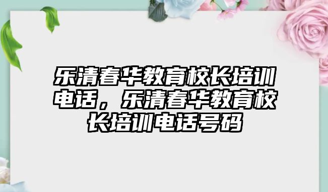 樂清春華教育校長培訓(xùn)電話，樂清春華教育校長培訓(xùn)電話號碼