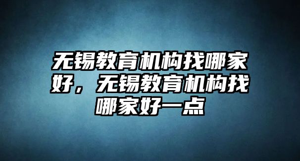 無(wú)錫教育機(jī)構(gòu)找哪家好，無(wú)錫教育機(jī)構(gòu)找哪家好一點(diǎn)