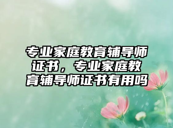 專業(yè)家庭教育輔導(dǎo)師證書，專業(yè)家庭教育輔導(dǎo)師證書有用嗎