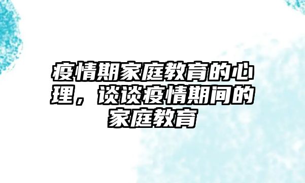 疫情期家庭教育的心理，談談疫情期間的家庭教育