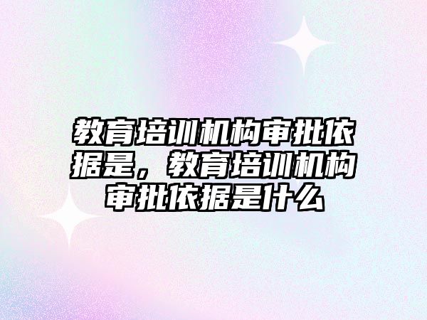 教育培訓機構(gòu)審批依據(jù)是，教育培訓機構(gòu)審批依據(jù)是什么