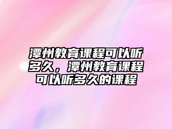 潭州教育課程可以聽(tīng)多久，潭州教育課程可以聽(tīng)多久的課程