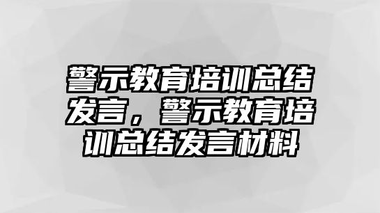 警示教育培訓總結發(fā)言，警示教育培訓總結發(fā)言材料