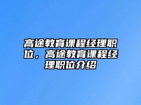 高途教育課程經(jīng)理職位，高途教育課程經(jīng)理職位介紹