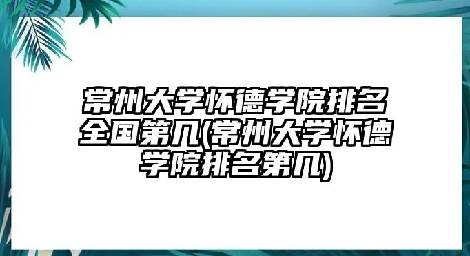 常州大學(xué)懷德學(xué)院排名全國第幾(常州大學(xué)懷德學(xué)院排名第幾)