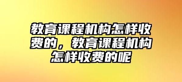 教育課程機(jī)構(gòu)怎樣收費(fèi)的，教育課程機(jī)構(gòu)怎樣收費(fèi)的呢